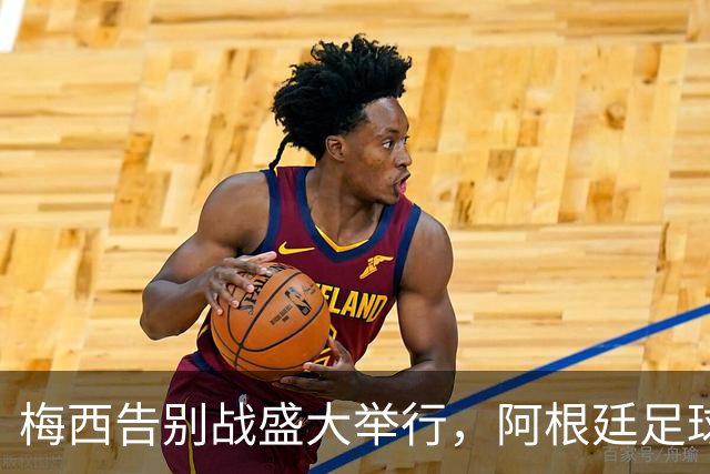 梅西告别战盛大举行，阿根廷足球迈入新阶段，中国行随之取消